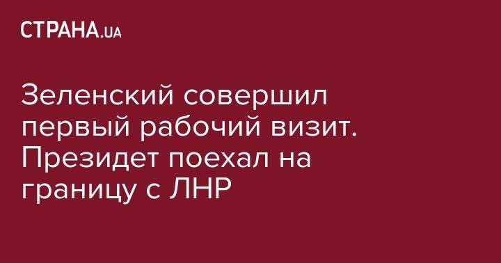 Владимир Зеленский - Зеленский совершил первый рабочий визит. Президет поехал на границу с ЛНР - strana.ua - Украина - Луганская обл. - станица Луганская