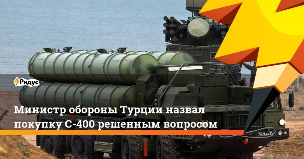 Хулуси Акар - Министр обороны Турции назвал покупку C-400 решенным вопросом - ridus.ru - Турция