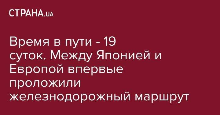 Время в пути - 19 суток. Между Японией и Европой впервые проложили железнодорожный маршрут - strana.ua - Россия - Япония - Польша - Владивосток