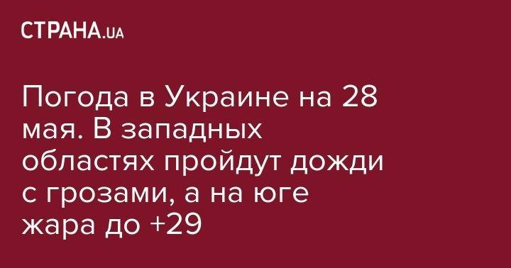 Погода в Украине на 28 мая. В западных областях пройдут дожди с грозами, а на юге жара до +29 - strana.ua - Украина - Луганск
