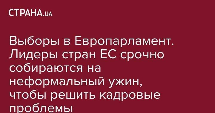 Дональд Туск - Выборы в Европарламент. Лидеры стран ЕС срочно собираются на неформальный ужин, чтобы решить кадровые проблемы - strana.ua - Англия - Румыния - Брюссель