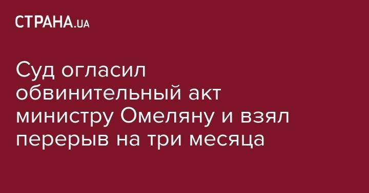 Владимир Омелян - Суд огласил обвинительный акт министру Омеляну и взял перерыв на три месяца - strana.ua - Украина - Киев