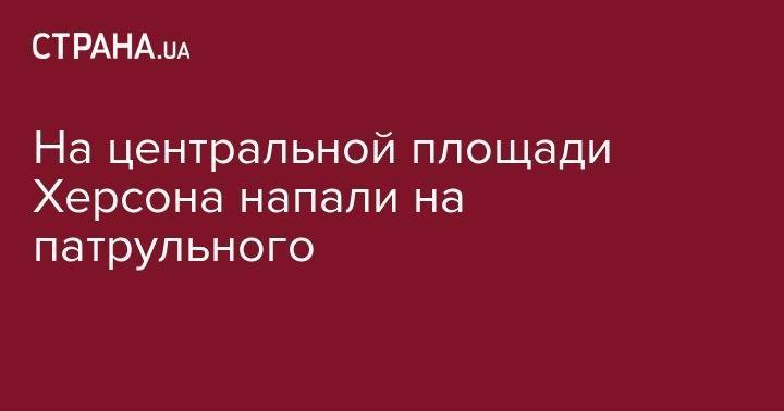 На центральной площади Херсона напали на патрульного - strana.ua - Херсон - Херсонская обл. - район Днепровский