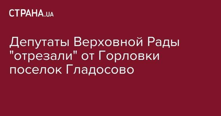 Депутаты Верховной Рады "отрезали" от Горловки поселок Гладосово - strana.ua - обл. Донецкая - Горловка - район Бахмутский