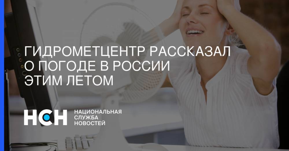 Дмитрий Киктев - Гидрометцентр рассказал о погоде в России этим летом - nsn.fm - Россия