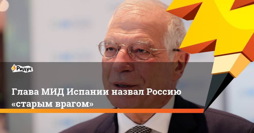 Жозеп Боррель - МИД Испании назвал Россию «старым врагом» - ridus.ru - Москва - Россия - Китай - США - Испания - Мадрид