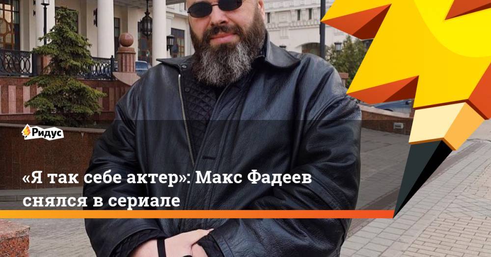 Максим Фадеев - Алексей Нужный - «Я так себе актер»: Макс Фадеев снялся в сериале - ridus.ru