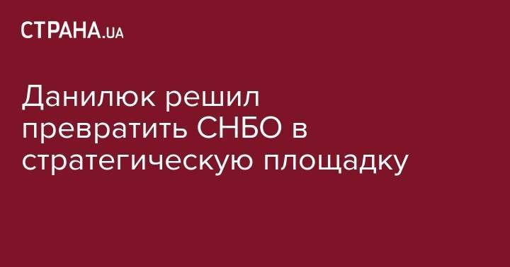 Александр Данилюк - Данилюк решил превратить СНБО в стратегическую площадку - strana.ua - Украина