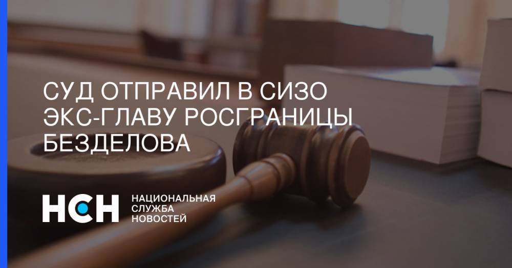 Суд отправил в СИЗО экс-главу Росграницы Безделова - nsn.fm - Москва - Апсны