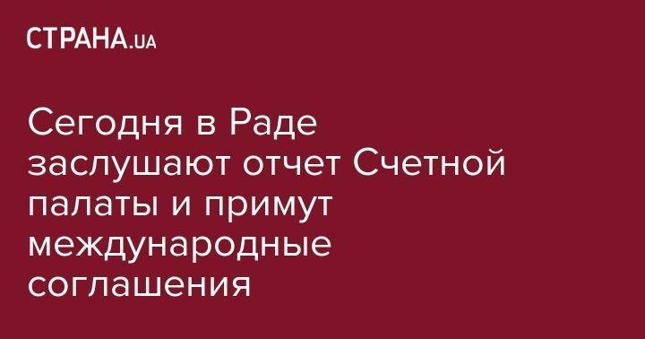 Валерий Пацкан - Сегодня в Раде заслушают отчет Счетной палаты и примут международные соглашения - strana.ua - Украина