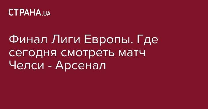 Генрих Мхитарян - Финал Лиги Европы. Где сегодня смотреть матч Челси - Арсенал - strana.ua - Украина - Азербайджан - Баку