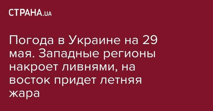 Погода в Украине на 29 мая. Западные регионы накроет ливнями, на восток придет летняя жара - strana.ua - Украина - Донецк - Харьков - Луганск