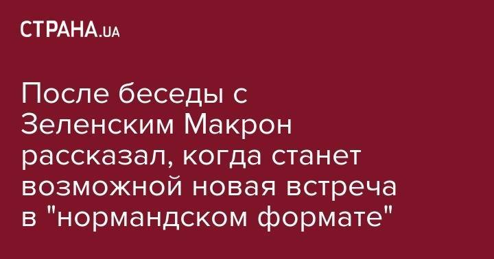Эммануэль Макрон - После беседы с Зеленским Макрон рассказал, когда станет возможной новая встреча в "нормандском формате" - strana.ua - Украина - Франция - Брюссель