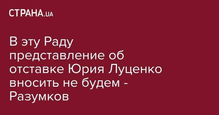 Владимир Зеленский - Дмитрий Разумков - Юрий Луценко - В эту Раду представление об отставке Юрия Луценко вносить не будем - Разумков - strana.ua