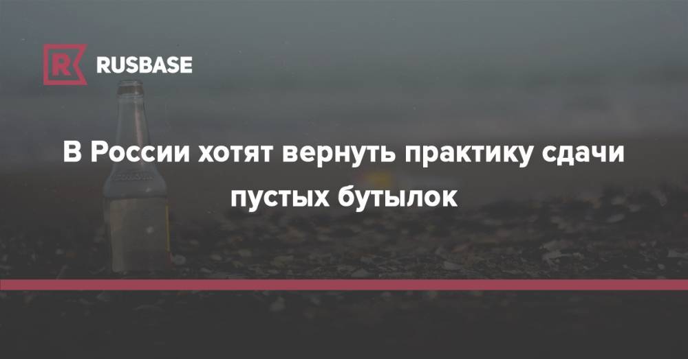 Олег Нилов - В России хотят вернуть практику сдачи пустых бутылок - rb.ru - Россия