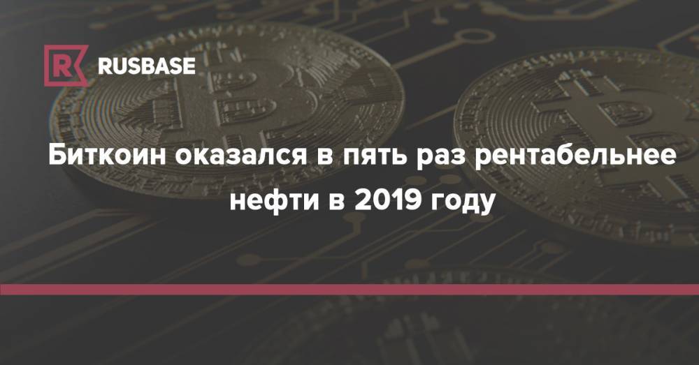 Биткоин оказался в пять раз рентабельнее нефти в 2019 году - rb.ru