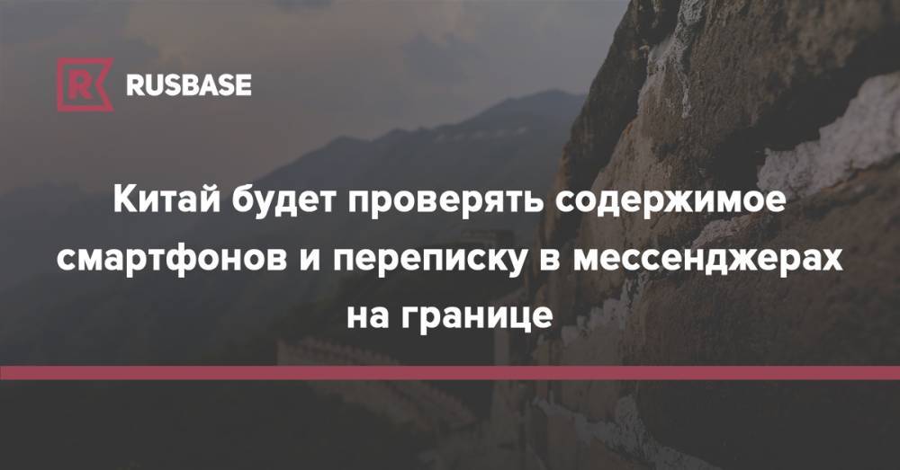 Китай будет проверять содержимое смартфонов и переписку в мессенджерах на границе - rb.ru - Китай
