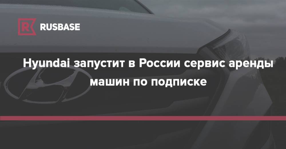 Hyundai запустит в России сервис аренды машин по подписке - rb.ru - Россия - Сколково