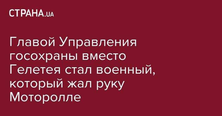 Владимир Зеленский - Главой Управления госохраны вместо Гелетея стал военный, который жал руку Моторолле - strana.ua - Украина - Донецк