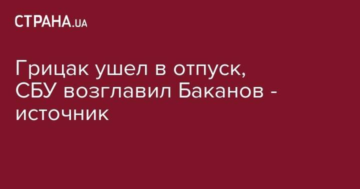 Иван Баканов - Василий Грицак - Степан Полторак - Грицак ушел в отпуск, СБУ возглавил Баканов - источник - strana.ua - Украина