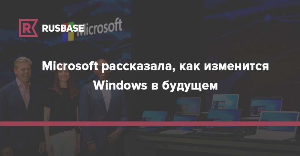 Microsoft рассказала, как изменится Windows в будущем - rb.ru - Microsoft