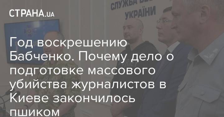 Аркадий Бабченко - Год воскрешению Бабченко. Почему дело о подготовке массового убийства журналистов в Киеве закончилось пшиком - strana.ua - Россия - Украина - Киев