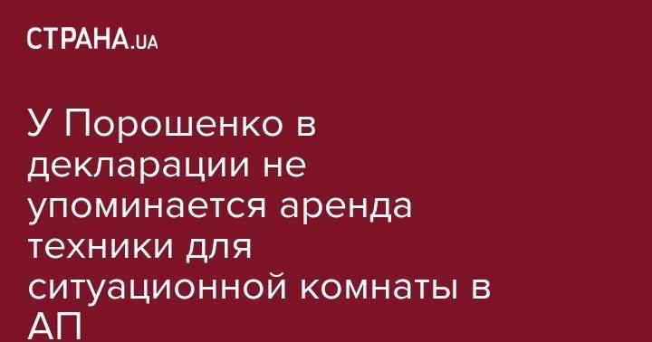 Петр Порошенко - У Порошенко в декларации не упоминается аренда техники для ситуационной комнаты в АП - strana.ua