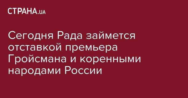 Владимир Гройсман - Сегодня Рада займется отставкой премьера Гройсмана и коренными народами России - strana.ua - Украина