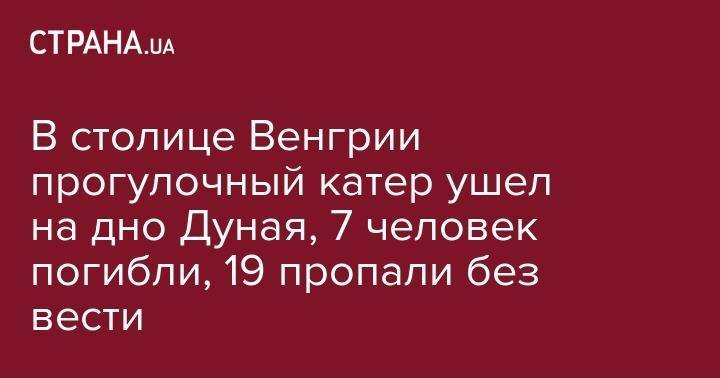В столице Венгрии прогулочный катер ушел на дно Дуная, 7 человек погибли, 19 пропали без вести - strana.ua - Южная Корея - Венгрия - Будапешт