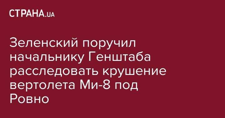 Владимир Зеленский - Руслан Хомчак - Зеленский поручил начальнику Генштаба расследовать крушение вертолета Ми-8 под Ровно - strana.ua