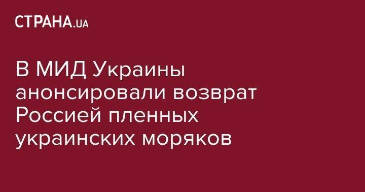 Елена Зеркаль - В МИД Украины анонсировали возврат Россией пленных украинских моряков - strana.ua - Россия - Украина