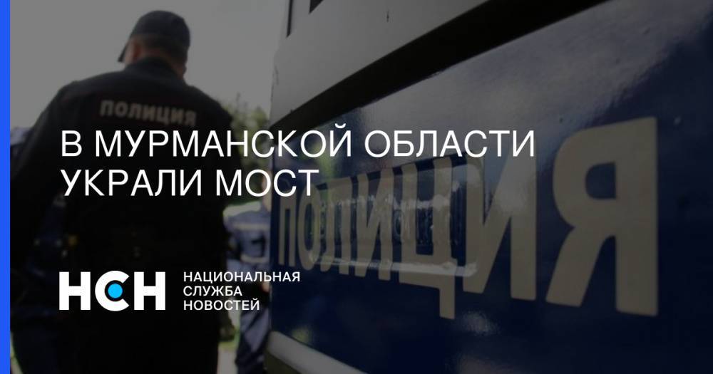 В Мурманской области украли мост - nsn.fm - Англия - Сочи - Мурманская обл.