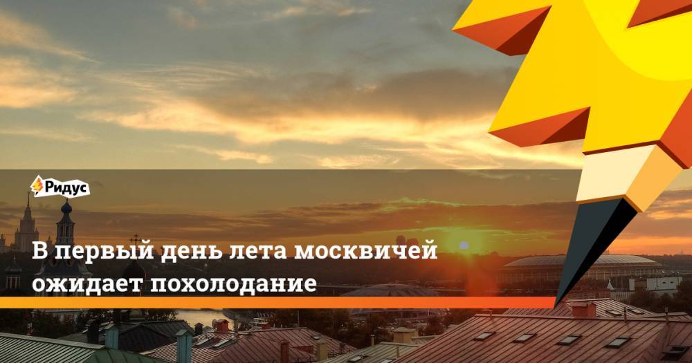 Михаил Леус - В первый день лета москвичей ожидает похолодание - ridus.ru - Москва - Московская обл.