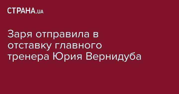 Юрий Вернидуб - Заря отправила в отставку главного тренера Юрия Вернидуба - strana.ua - Украина