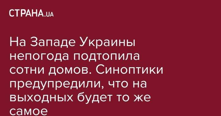 На Западе Украины непогода подтопила сотни домов. Синоптики предупредили, что на выходных будет то же самое - strana.ua - Украина - Ивано-Франковская обл. - Львовская обл.