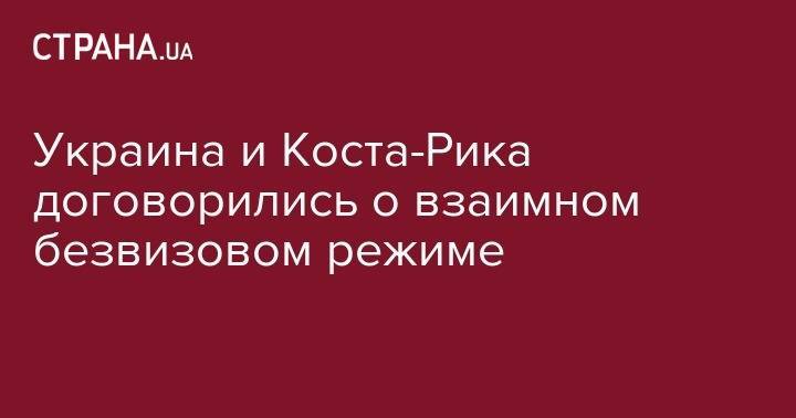 Украина и Коста-Рика договорились о взаимном безвизовом режиме - strana.ua - Украина - Коста Рика