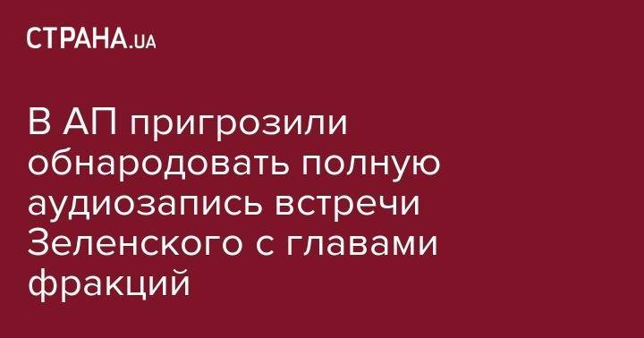 Владимир Зеленский - Руслан Стефанчук - В АП пригрозили обнародовать полную аудиозапись встречи Зеленского с главами фракций - strana.ua - Украина