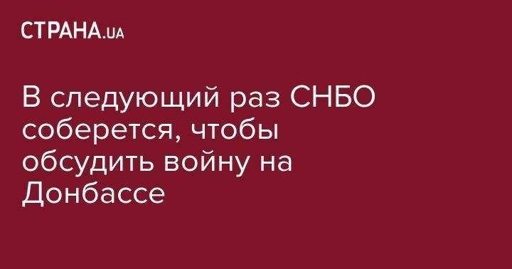Владимир Зеленский - Александр Данилюк - В следующий раз СНБО соберется, чтобы обсудить войну на Донбассе - strana.ua - Украина