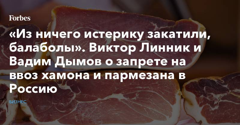 Алексей Гордеев - «Из ничего истерику закатили, балаболы». Виктор Линник и Вадим Дымов о запрете на ввоз хамона и пармезана в Россию - forbes.ru