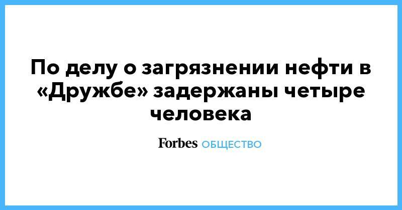 Александр Новак - По делу о загрязнении нефти в «Дружбе» задержаны четыре человека - forbes.ru - Самарская обл. - Усть-Луга