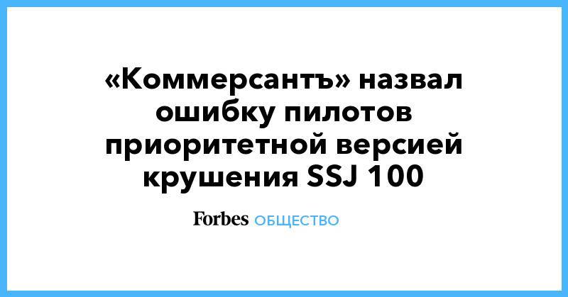 Александр Бастрыкин - «Коммерсантъ» назвал ошибку пилотов приоритетной версией крушения SSJ 100 - forbes.ru