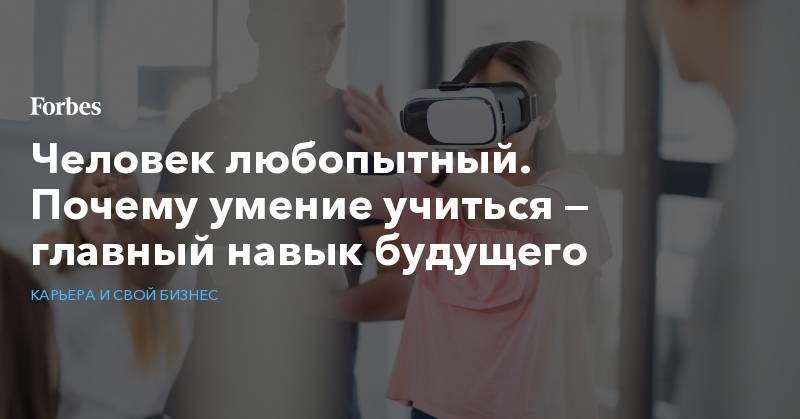 Человек любопытный. Почему умение учиться — главный навык будущего - forbes.ru - Португалия