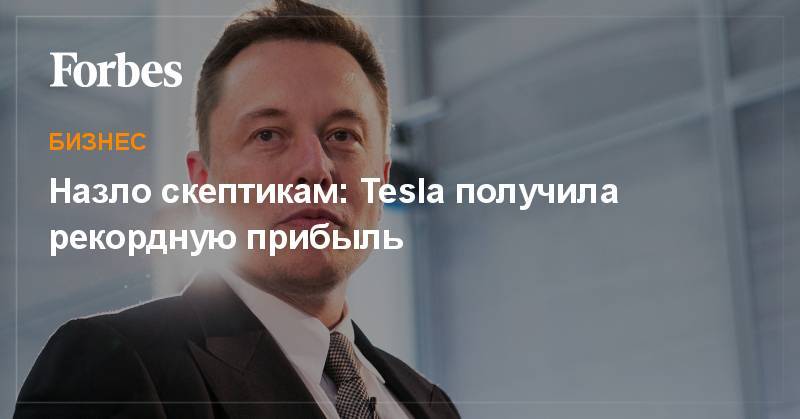 Илон Маск - Назло скептикам: Tesla получила рекордную прибыль - forbes.ru