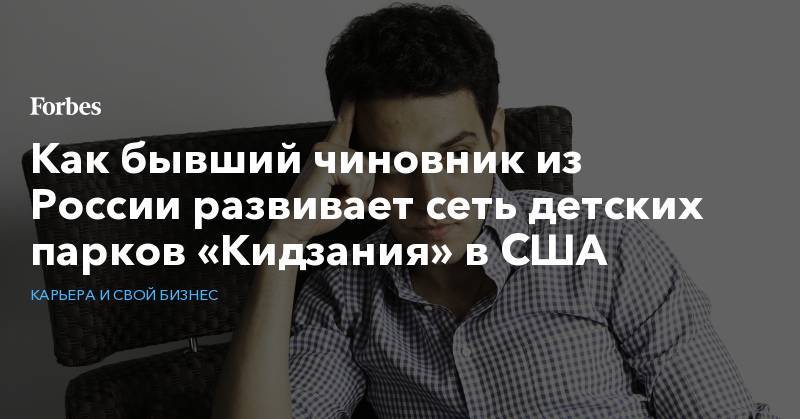 Как бывший чиновник из России развивает сеть детских парков «Кидзания» в США - forbes.ru - Россия - США - Лос-Анджелес - Нью-Йорк