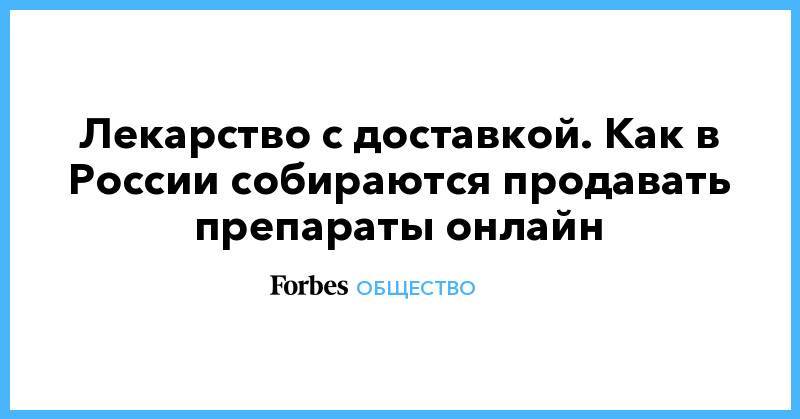 Лекарство с доставкой. Как в России собираются продавать препараты онлайн - forbes.ru - Москва - Санкт-Петербург - Севастополь