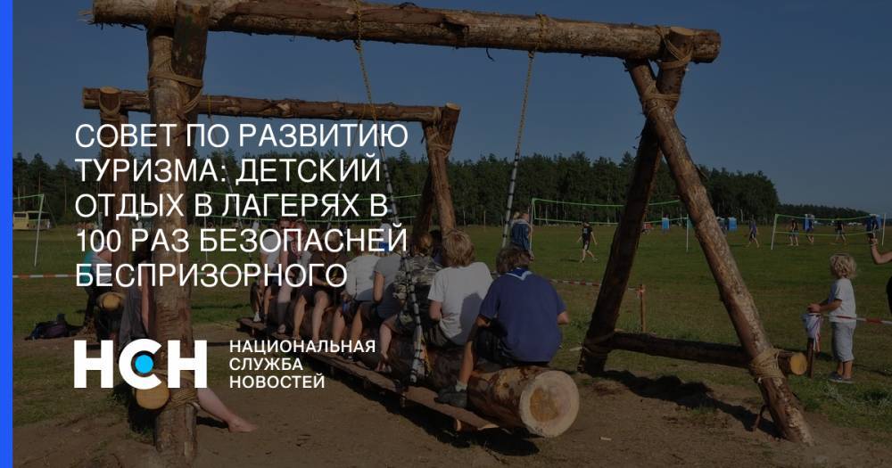 Ольга Васильева - Совет по развитию туризма: Детский отдых в лагерях в 100 раз безопасней беспризорного - nsn.fm - Россия