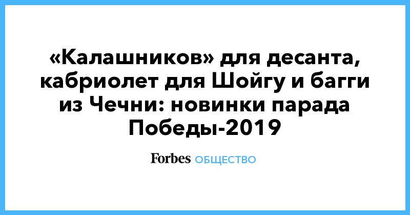 Константин Сивков - «Калашников» для десанта, кабриолет для Шойгу и багги из Чечни: новинки парада Победы-2019 - forbes.ru