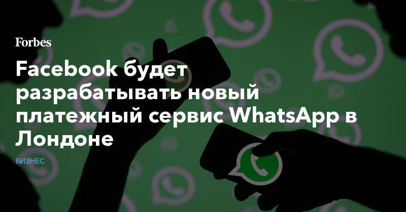 Facebook будет разрабатывать новый платежный сервис WhatsApp в Лондоне - forbes.ru - Лондон - Дублин