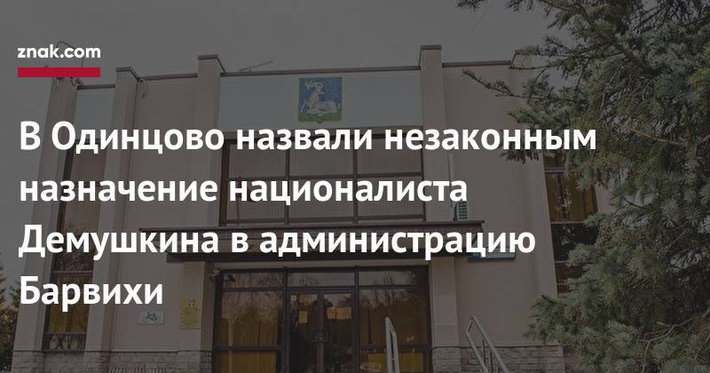 Андрей Иванов - В&nbsp;Одинцово назвали незаконным назначение националиста Демушкина в&nbsp;администрацию Барвихи - znak.com - Московская обл. - район Одинцовский