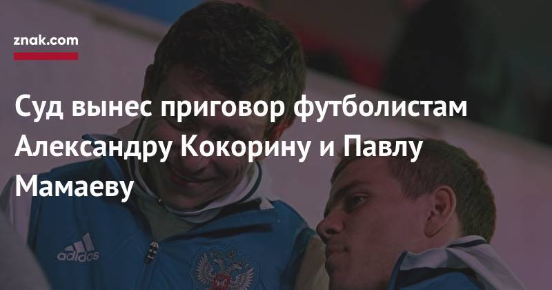 Павел Мамаев - Александр Кокорин - Суд вынес приговор футболистам Александру Кокорину и&nbsp;Павлу Мамаеву - znak.com - Москва - Россия